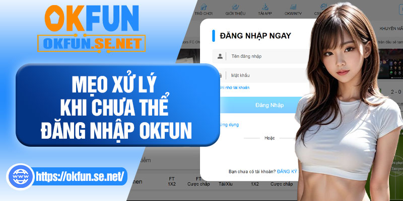 Mẹo Xử Lý Khi Chưa Thể Đăng Nhập OKFUN