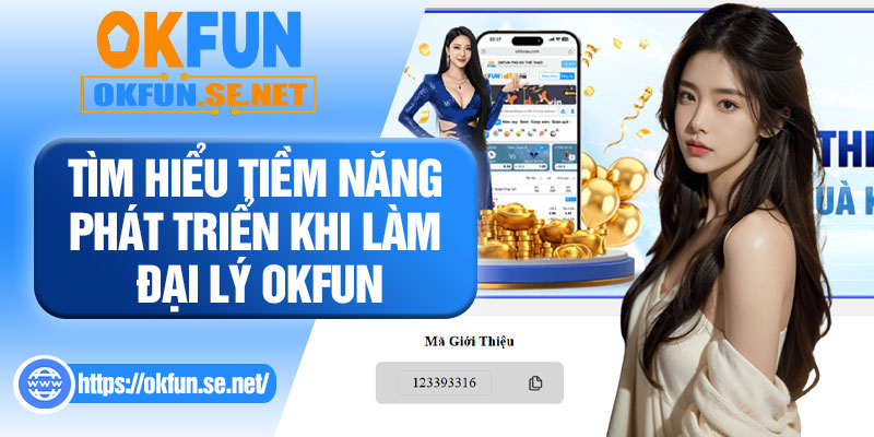Tìm Hiểu Tiềm Năng Phát Triển Khi Làm Đại Lý OKFUN