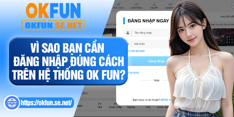 Vì Sao Bạn Cần Đăng Nhập Đúng Cách Trên Hệ Thống OK FUN?