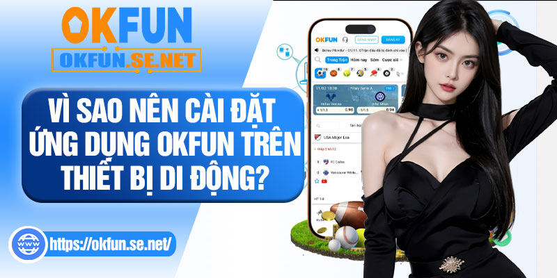 Vì Sao Nên Cài Đặt Ứng Dụng OKFUN Trên Thiết Bị Di Động?